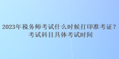 2023年稅務(wù)師考試什么時(shí)候打印準(zhǔn)考證？考試科目具體考試時(shí)間
