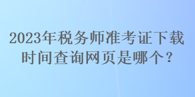 2023年稅務(wù)師準(zhǔn)考證下載時(shí)間查詢網(wǎng)頁是哪個(gè)？