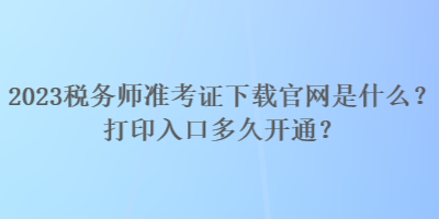 2023稅務(wù)師準(zhǔn)考證下載官網(wǎng)是什么？打印入口多久開通？