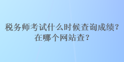 稅務(wù)師考試什么時(shí)候查詢成績(jī)？在哪個(gè)網(wǎng)站查？