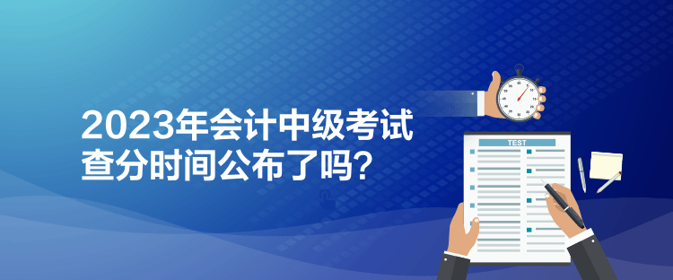 2023年會計(jì)中級考試查分時間公布了嗎？