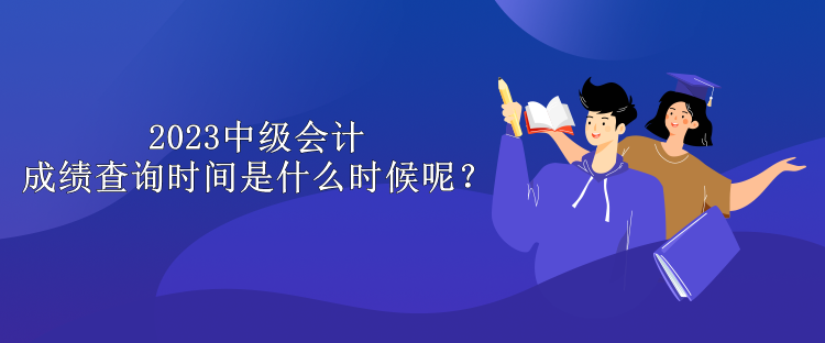 2023中級會計(jì)成績查詢時(shí)間是什么時(shí)候呢？