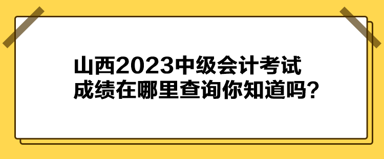 山西2023中級會計考試成績在哪里查詢你知道嗎？