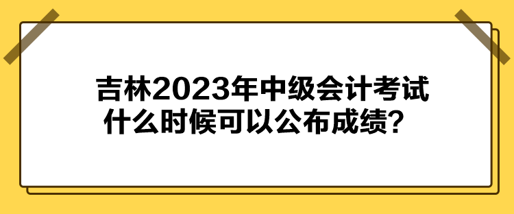 吉林2023年中級會計考試什么時候可以公布成績？