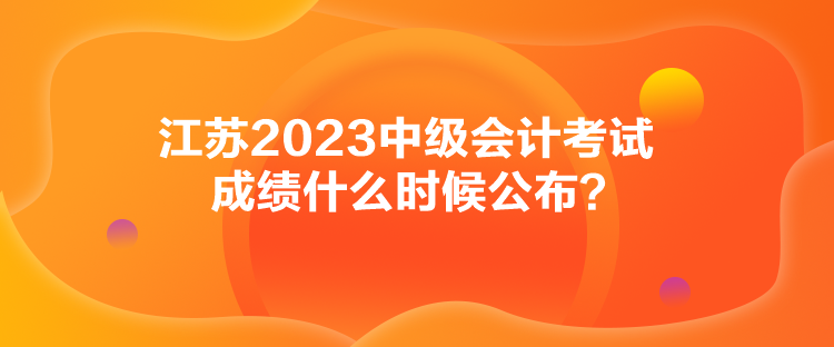 江蘇2023中級會計考試成績什么時候公布？