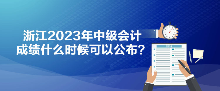 浙江2023年中級(jí)會(huì)計(jì)成績(jī)什么時(shí)候可以公布？