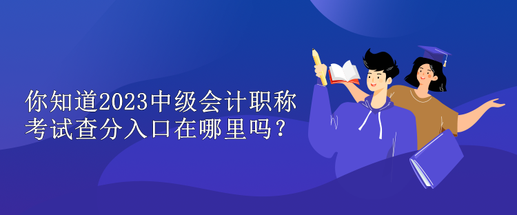 你知道2023中級會計職稱考試查分入口在哪里嗎？