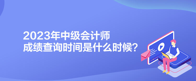 2023年中級會計師成績查詢時間是什么時候？