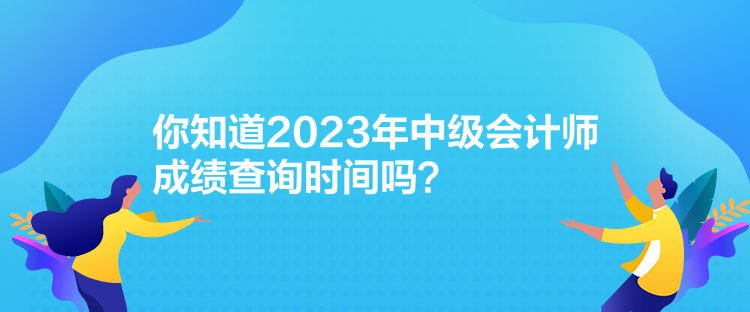 你知道2023年中級會計師成績查詢時間嗎？