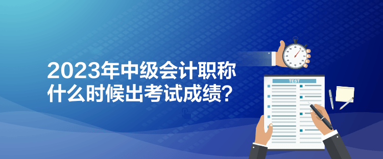2023年中級(jí)會(huì)計(jì)職稱什么時(shí)候出考試成績(jī)？