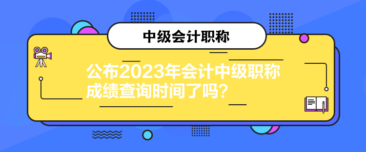 公布2023年會(huì)計(jì)中級(jí)職稱成績查詢時(shí)間了嗎？