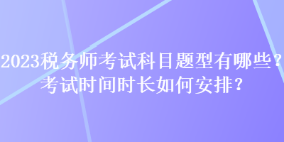 2023稅務(wù)師考試科目題型有哪些？考試時間時長如何安排？