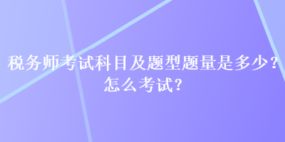 稅務(wù)師考試科目及題型題量是多少？怎么考試？