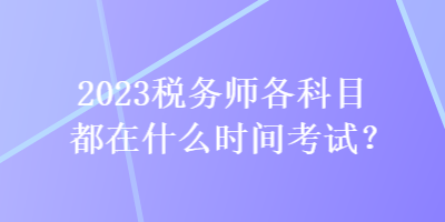 2023稅務(wù)師各科目都在什么時(shí)間考試？