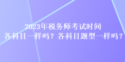 2023年稅務(wù)師考試時(shí)間各科目一樣嗎？各科目題型一樣嗎？