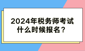 2024年稅務(wù)師考試什么時(shí)候報(bào)名