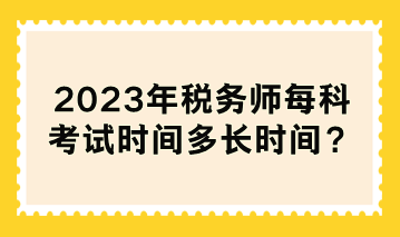 2023年稅務(wù)師每科考試時(shí)間多長時(shí)間？