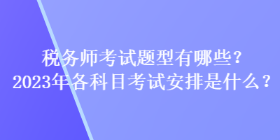 稅務(wù)師考試題型有哪些？2023年各科目考試安排是什么？