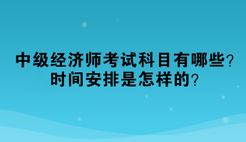 2023年中級經(jīng)濟師考試科目有哪些？時間安排是怎樣的？