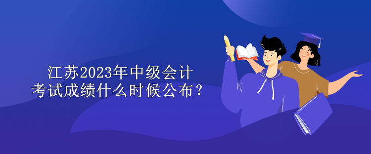 江蘇2023年中級會計考試成績什么時候公布？
