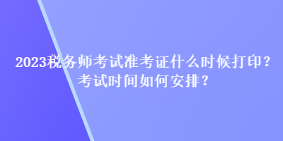2023稅務(wù)師考試準考證什么時候打?。靠荚嚂r間如何安排？