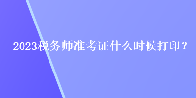2023稅務(wù)師準(zhǔn)考證什么時候打??？