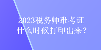 2023稅務(wù)師準(zhǔn)考證什么時(shí)候打印出來？