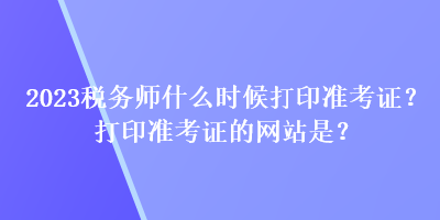 2023稅務師什么時候打印準考證？打印準考證的網(wǎng)站是？