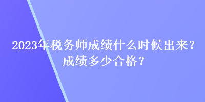 2023年稅務(wù)師成績什么時候出來？成績多少合格？