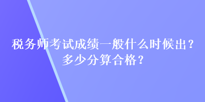 稅務(wù)師考試成績一般什么時候出？多少分算合格？