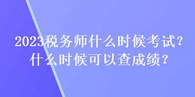 2023稅務(wù)師什么時候考試？什么時候可以查成績？