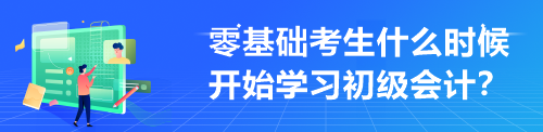 零基礎考生什么時候開始學習初級會計？來不及學才最難受！