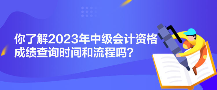 你了解2023年中級(jí)會(huì)計(jì)資格成績(jī)查詢時(shí)間和流程嗎？