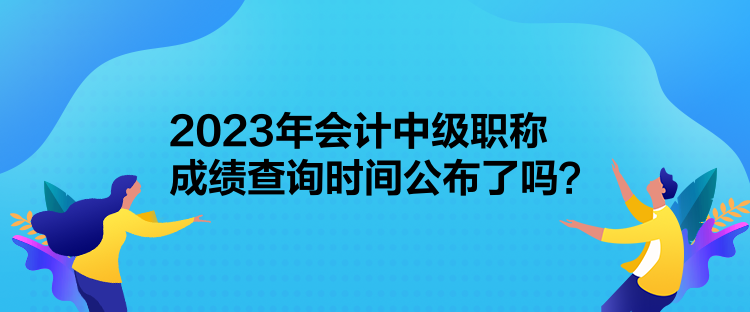 2023年會(huì)計(jì)中級(jí)職稱成績(jī)查詢時(shí)間公布了嗎？