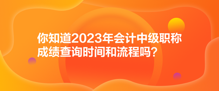 你知道2023年會計(jì)中級職稱成績查詢時間和流程嗎？