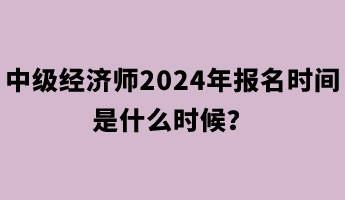 中級經(jīng)濟(jì)師2024年報名時間是什么時候？