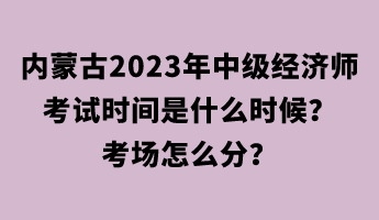 內(nèi)蒙古2023年中級(jí)經(jīng)濟(jì)師考試時(shí)間是什么時(shí)候？考場(chǎng)怎么分？