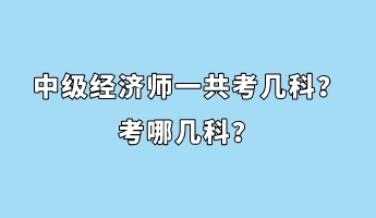 中級(jí)經(jīng)濟(jì)師一共考幾科？考哪幾科？
