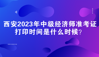 西安2023年中級經(jīng)濟(jì)師準(zhǔn)考證打印時(shí)間是什么時(shí)候？