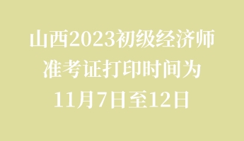 山西2023初級經(jīng)濟師準(zhǔn)考證打印時間為11月7日至12日