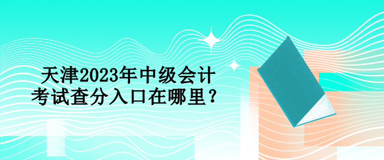 天津2023年中級(jí)會(huì)計(jì)考試查分入口在哪里？