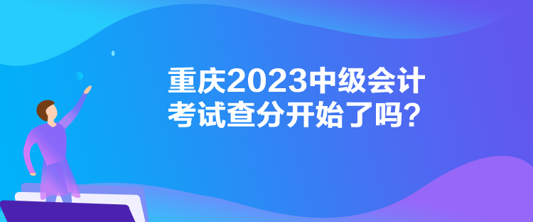 重慶2023中級(jí)會(huì)計(jì)考試查分開始了嗎？
