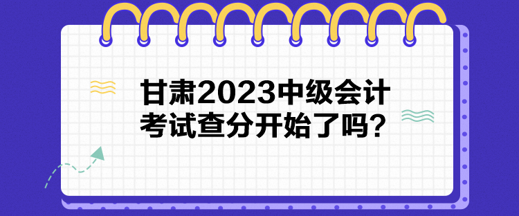 甘肅2023中級(jí)會(huì)計(jì)考試查分開始了嗎？