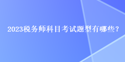 2023稅務(wù)師科目考試題型有哪些？