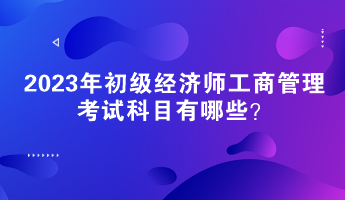 2023年初級(jí)經(jīng)濟(jì)師工商管理考試科目有哪些？