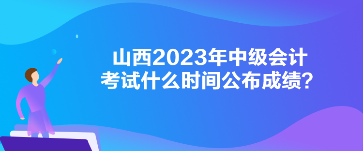 山西2023年中級會計考試什么時間公布成績？