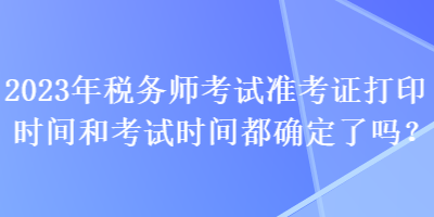 2023年稅務(wù)師考試準(zhǔn)考證打印時間和考試時間都確定了嗎？