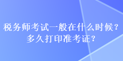 稅務(wù)師考試一般在什么時(shí)候？多久打印準(zhǔn)考證？