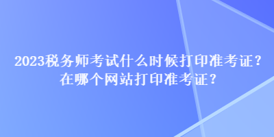 2023稅務(wù)師考試什么時(shí)候打印準(zhǔn)考證？在哪個(gè)網(wǎng)站打印準(zhǔn)考證？