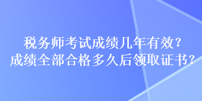 稅務(wù)師考試成績(jī)幾年有效？成績(jī)?nèi)亢细穸嗑煤箢I(lǐng)取證書(shū)？